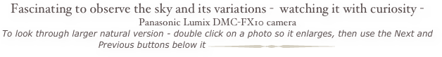 Fascinating to observe the sky and its variations -  watching it with curiosity - Panasonic Lumix DMC-FX10 camera
To look through larger natural version - double click on a photo so it enlarges, then use the Next and Previous buttons below it ￼